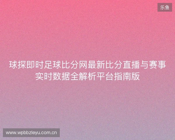 球探即时足球比分网最新比分直播与赛事实时数据全解析平台指南版