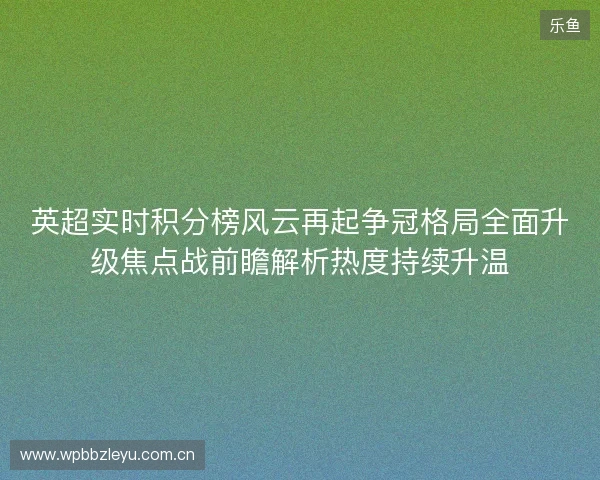 英超实时积分榜风云再起争冠格局全面升级焦点战前瞻解析热度持续升温