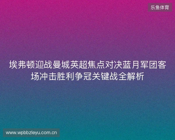 埃弗顿迎战曼城英超焦点对决蓝月军团客场冲击胜利争冠关键战全解析