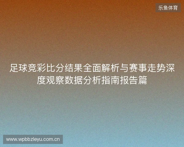 足球竞彩比分结果全面解析与赛事走势深度观察数据分析指南报告篇 足球竞彩比分结果全面解析与赛事走势深度观察数据分析指南报告篇