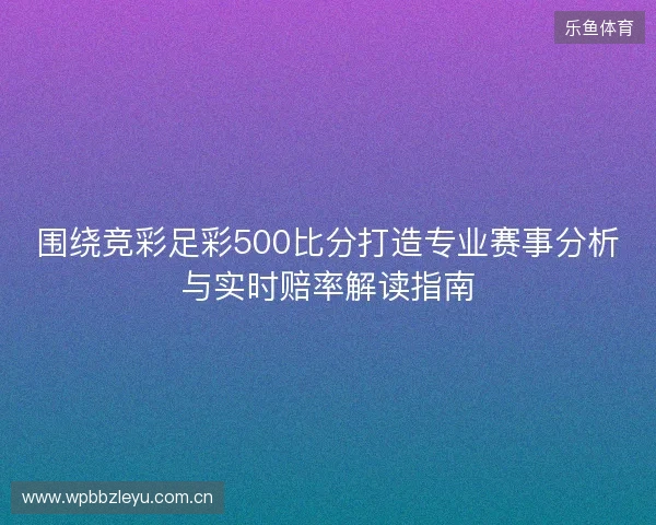 围绕竞彩足彩500比分打造专业赛事分析与实时赔率解读指南