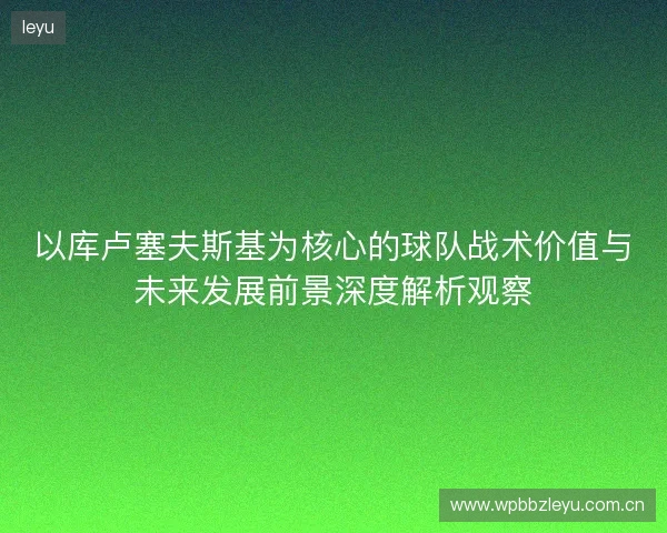 以库卢塞夫斯基为核心的球队战术价值与未来发展前景深度解析观察 以库卢塞夫斯基为核心的球队战术价值与未来发展前景深度解析观察