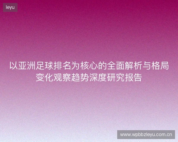 以亚洲足球排名为核心的全面解析与格局变化观察趋势深度研究报告 以亚洲足球排名为核心的全面解析与格局变化观察趋势深度研究报告