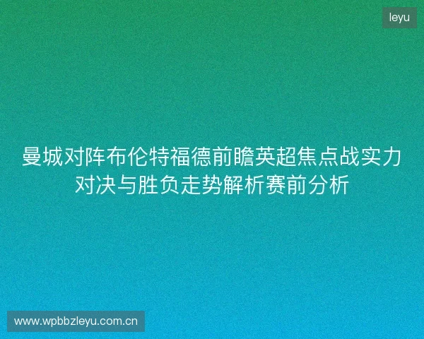曼城对阵布伦特福德前瞻英超焦点战实力对决与胜负走势解析赛前分析 曼城对阵布伦特福德前瞻英超焦点战实力对决与胜负走势解析赛前分析