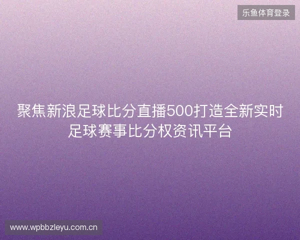 聚焦新浪足球比分直播500打造全新实时足球赛事比分权资讯平台 聚焦新浪足球比分直播500打造全新实时足球赛事比分权资讯平台