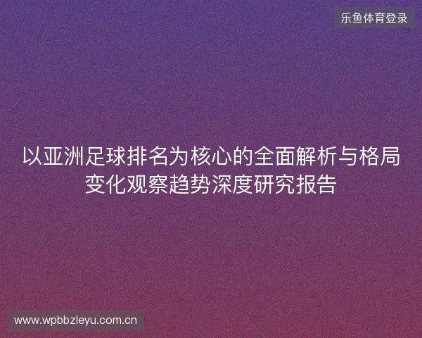 以亚洲足球排名为核心的全面解析与格局变化观察趋势深度研究报告 以亚洲足球排名为核心的全面解析与格局变化观察趋势深度研究报告