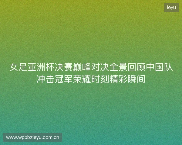 女足亚洲杯决赛巅峰对决全景回顾中国队冲击冠军荣耀时刻精彩瞬间 女足亚洲杯决赛巅峰对决全景回顾中国队冲击冠军荣耀时刻精彩瞬间