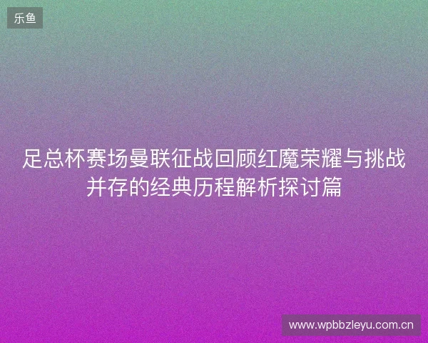 足总杯赛场曼联征战回顾红魔荣耀与挑战并存的经典历程解析探讨篇 足总杯赛场曼联征战回顾红魔荣耀与挑战并存的经典历程解析探讨篇