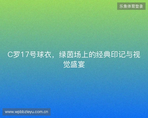 C罗17号球衣，绿茵场上的经典印记与视觉盛宴