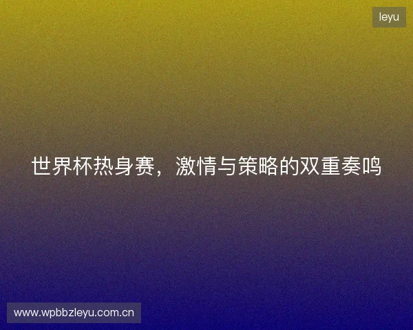世界杯热身赛，激情与策略的双重奏鸣