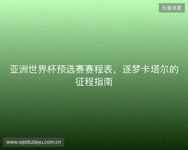 亚洲世界杯预选赛赛程表，逐梦卡塔尔的征程指南