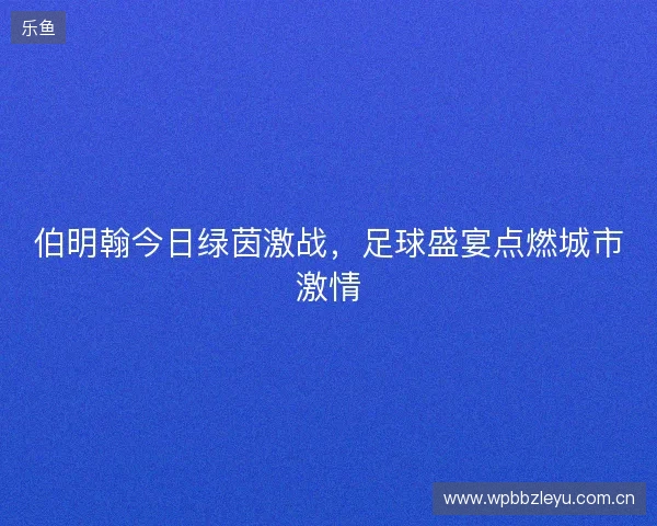 伯明翰今日绿茵激战，足球盛宴点燃城市激情
