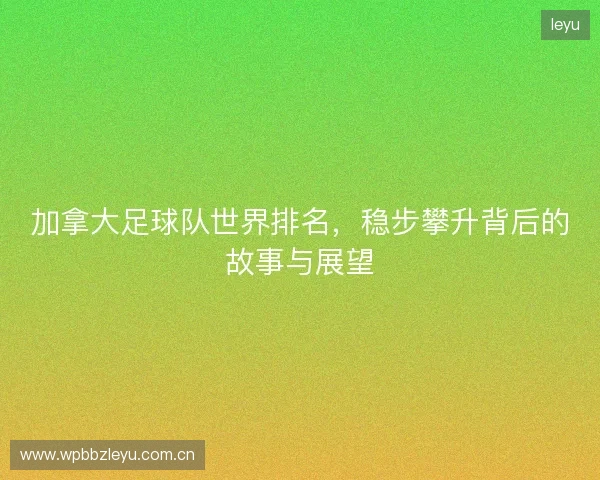 加拿大足球队世界排名，稳步攀升背后的故事与展望