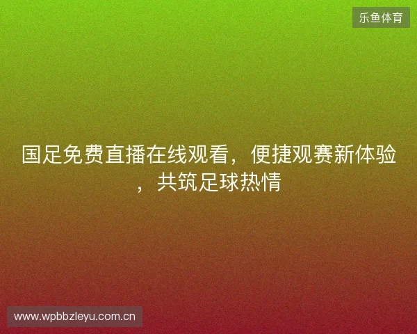 国足免费直播在线观看，便捷观赛新体验，共筑足球热情