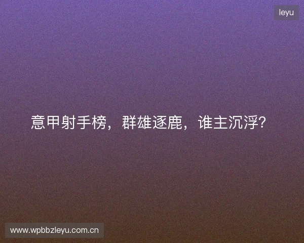 意甲射手榜，群雄逐鹿，谁主沉浮？