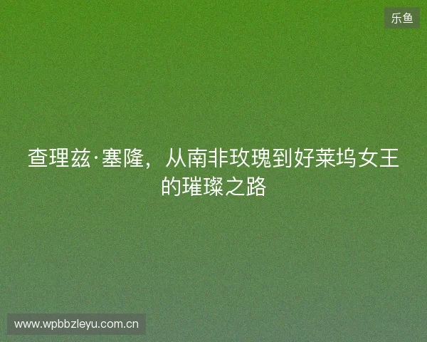 查理兹·塞隆，从南非玫瑰到好莱坞女王的璀璨之路